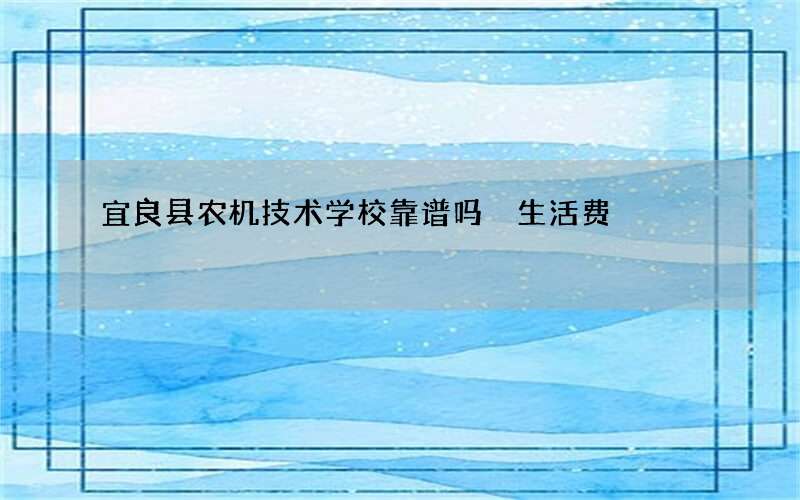 宜良县农机技术学校靠谱吗 生活费